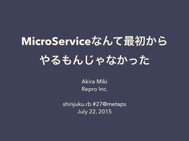 MicroServiceͳΜͯ࠷ॳ͔Β
΍Δ΋Μ͡Όͳ͔ͬͨ
Akira Miki
Repro Inc.
shinjuku.rb #27@metaps
July 22, 2015
