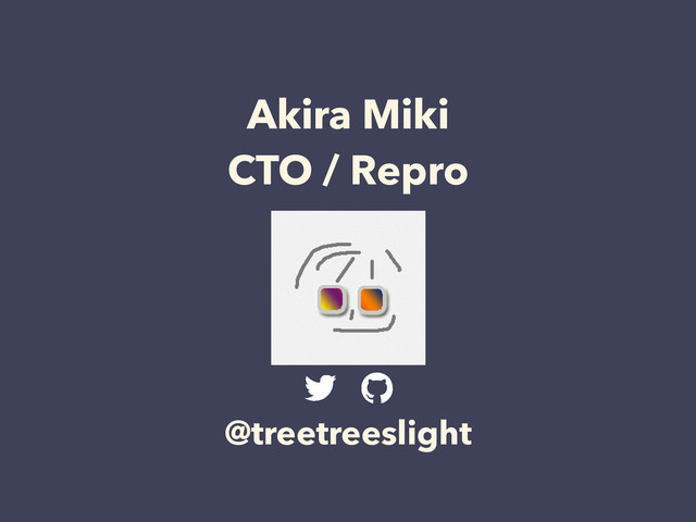 Akira Miki
CTO / Repro
@treetreeslight
