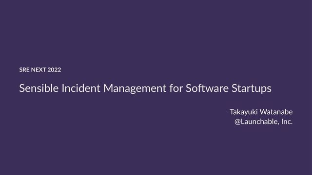 SRE NEXT 2022
Sensible Incident Management for So4ware Startups
Takayuki Watanabe
@Launchable, Inc.
