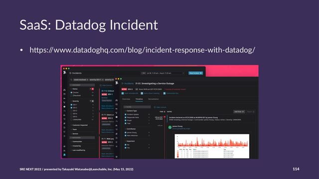 SaaS: Datadog Incident
• h#ps:/
/www.datadoghq.com/blog/incident-response-with-datadog/
SRE NEXT 2022 / presented by Takayuki Watanabe@Launchable, Inc. (May 15, 2022) 114

