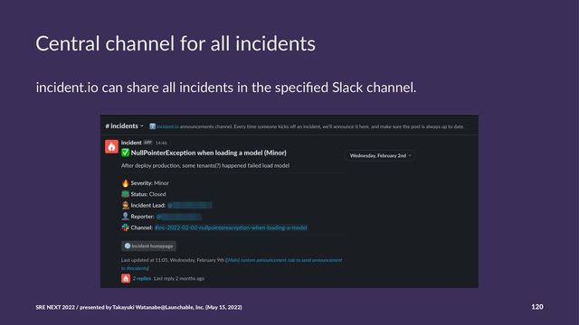 Central channel for all incidents
incident.io can share all incidents in the speciﬁed Slack channel.
SRE NEXT 2022 / presented by Takayuki Watanabe@Launchable, Inc. (May 15, 2022) 120
