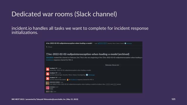 Dedicated war rooms (Slack channel)
incident.io handles all tasks we want to complete for incident response
ini4aliza4ons.
SRE NEXT 2022 / presented by Takayuki Watanabe@Launchable, Inc. (May 15, 2022) 121
