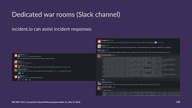 Dedicated war rooms (Slack channel)
incident.io can assist incident responses.
SRE NEXT 2022 / presented by Takayuki Watanabe@Launchable, Inc. (May 15, 2022) 122
