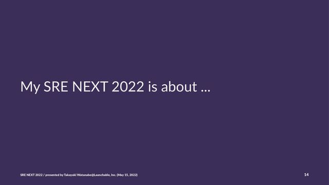 My SRE NEXT 2022 is about ...
SRE NEXT 2022 / presented by Takayuki Watanabe@Launchable, Inc. (May 15, 2022) 14
