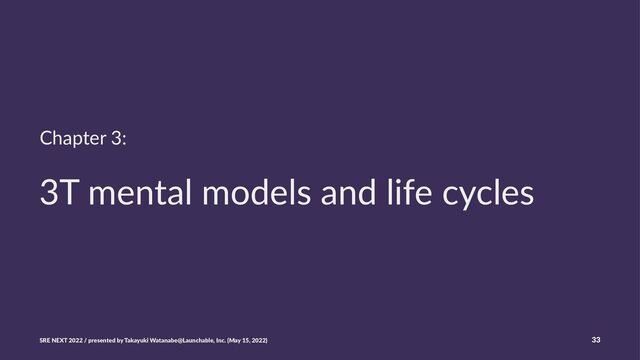 Chapter 3:
3T mental models and life cycles
SRE NEXT 2022 / presented by Takayuki Watanabe@Launchable, Inc. (May 15, 2022) 33
