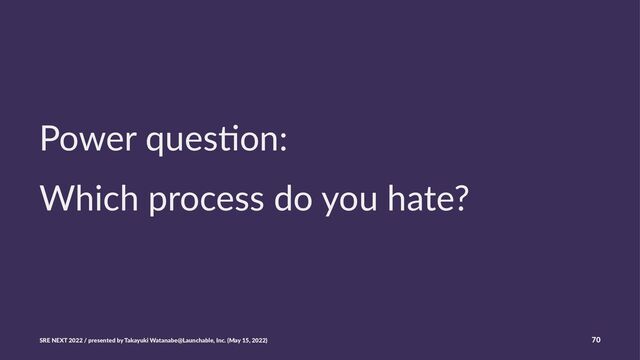 Power ques*on:
Which process do you hate?
SRE NEXT 2022 / presented by Takayuki Watanabe@Launchable, Inc. (May 15, 2022) 70
