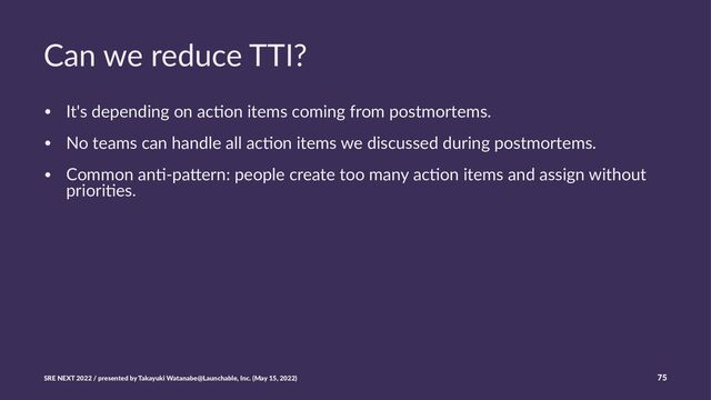 Can we reduce TTI?
• It's depending on ac0on items coming from postmortems.
• No teams can handle all ac0on items we discussed during postmortems.
• Common an0-pa