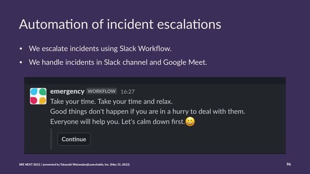 Automa'on of incident escala'ons
• We escalate incidents using Slack Workﬂow.
• We handle incidents in Slack channel and Google Meet.
SRE NEXT 2022 / presented by Takayuki Watanabe@Launchable, Inc. (May 15, 2022) 96
