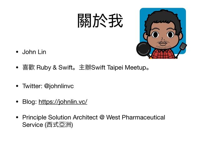 ᮫ԙզ
• John Lin

• تᓣ Ruby & Swiftɻओ㭎Swift Taipei Meetupɻ

• Twitter: @johnlinvc

• Blog: https://johnlin.vc/ 

• Principle Solution Architect @ West Pharmaceutical
Service (੢ࣜဌऱ)
