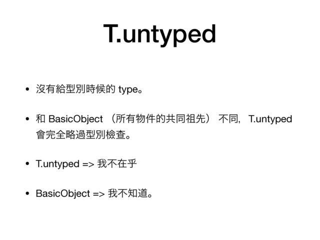 T.untyped
• ᔒ༗څܕผ࣌ީత typeɻ

• ࿨ BasicObject ʢॴ༗෺݅తڞಉ૆ઌʣ ෆಉɼT.untyped
။׬શུաܕผᒾҰɻ

• T.untyped => զෆࡏݷ

• BasicObject => զෆ஌ಓɻ

