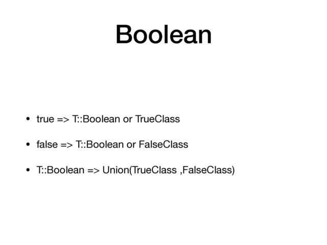 Boolean
• true => T::Boolean or TrueClass

• false => T::Boolean or FalseClass

• T::Boolean => Union(TrueClass ,FalseClass)
