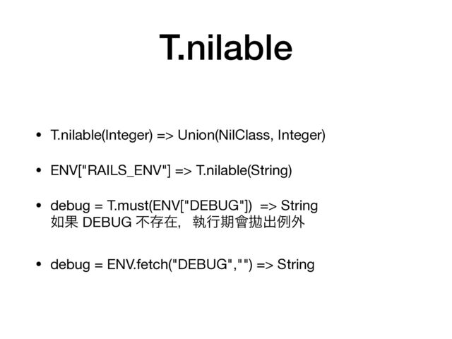 T.nilable
• T.nilable(Integer) => Union(NilClass, Integer)

• ENV["RAILS_ENV"] => T.nilable(String)

• debug = T.must(ENV["DEBUG"]) => String  
೗Ռ DEBUG ෆଘࡏɼࣥߦظ။㋝ग़ྫ֎

• debug = ENV.fetch("DEBUG","") => String
