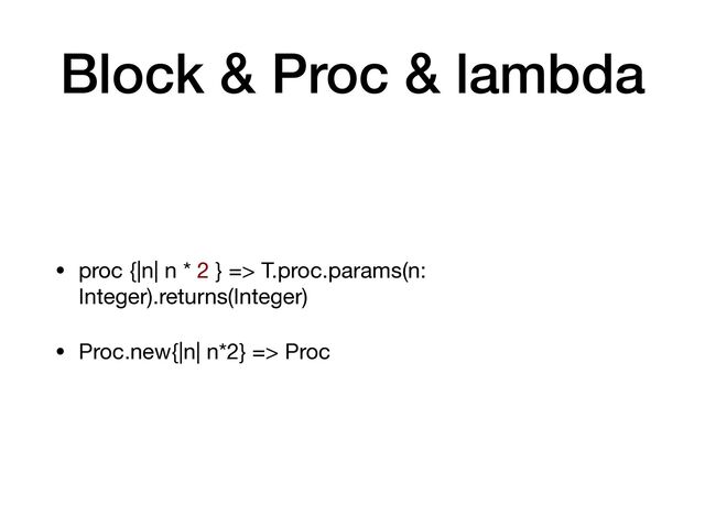 Block & Proc & lambda
• proc {|n| n * 2 } => T.proc.params(n:
Integer).returns(Integer)

• Proc.new{|n| n*2} => Proc
