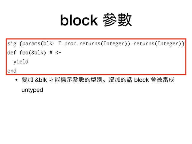 block ჩᏐ
• ཁՃ &blk ࠽ೳඪࣔჩᏐతܕผɻᔒՃత࿩ block ။ඃᙛ੒
untyped
sig {params(blk: T.proc.returns(Integer)).returns(Integer)}


def foo(&blk) # <-


yield


end
