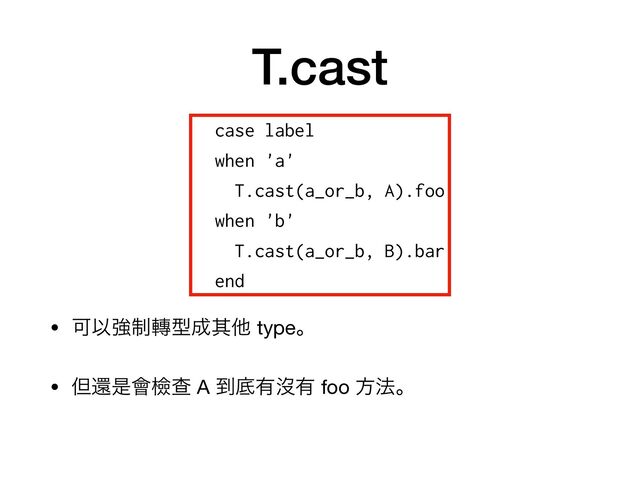 T.cast
• ՄҎڧ੍᫚ܕ੒ଖଞ typeɻ

• ୠؐੋ။ᒾҰ A ౸ఈ༗ᔒ༗ foo ํ๏ɻ
case label


when 'a'


T.cast(a_or_b, A).foo


when 'b'


T.cast(a_or_b, B).bar


end
