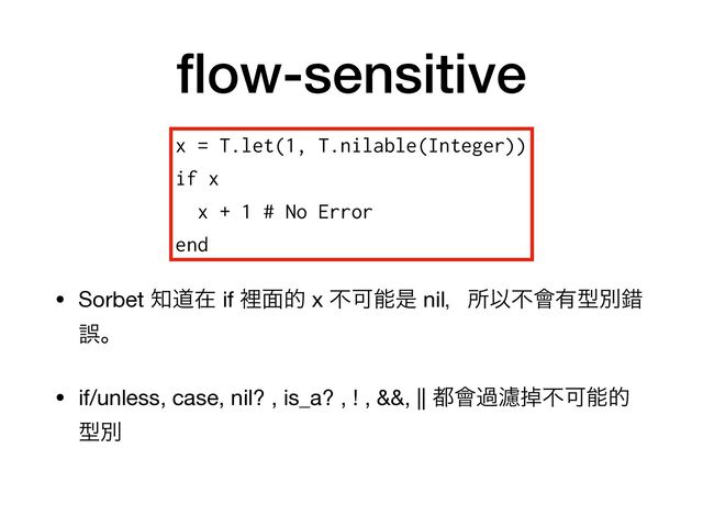 fl
ow-sensitive
• Sorbet ஌ಓࡏ if ཫ໘త x ෆՄೳੋ nilɼॴҎෆ။༗ܕผࡨ
ޡɻ

• if/unless, case, nil? , is_a? , ! , &&, || ౎။աᖤᎃෆՄೳత
ܕผ
x = T.let(1, T.nilable(Integer))


if x


x + 1 # No Error


end
