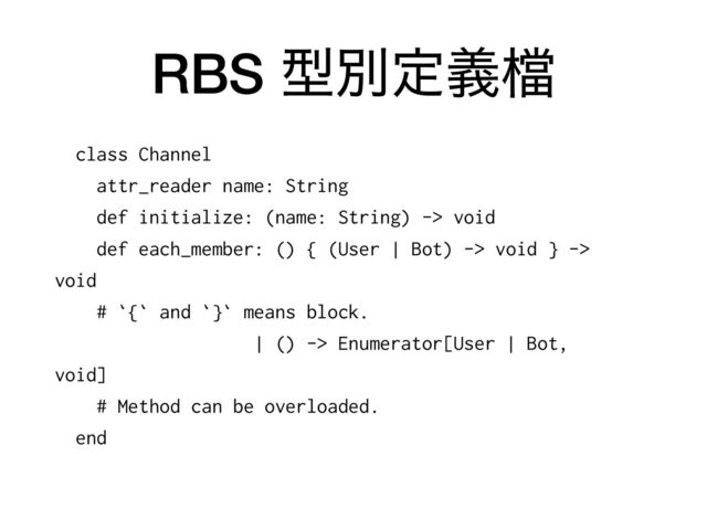 RBS ܕผఆٛ䈕
class Channel


attr_reader name: String


def initialize: (name: String) -> void


def each_member: () { (User | Bot) -> void } ->


void


# `{` and `}` means block.


| () -> Enumerator[User | Bot,


void]


# Method can be overloaded.


end


