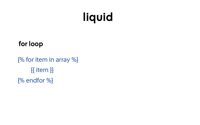 {% for item in array %}
{{ item }}
{% endfor %}
for loop
liquid

