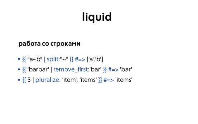 • {{ "a~b" | split:"~" }} #=> ['a','b']
• {{ 'barbar' | remove_first:'bar' }} #=> 'bar'
• {{ 3 | pluralize: 'item', 'items' }} #=> 'items'
работа со строками
liquid

