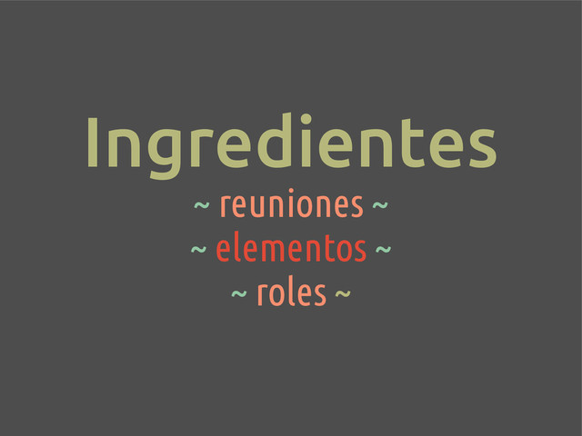 Ingredientes
~ reuniones ~
~ elementos ~
~ roles ~
