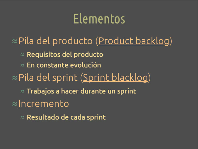 Elementos
≈Pila del producto (Product backlog)
≈ Requisitos del producto
≈ En constante evolución
≈Pila del sprint (Sprint blacklog)
≈ Trabajos a hacer durante un sprint
≈Incremento
≈ Resultado de cada sprint
