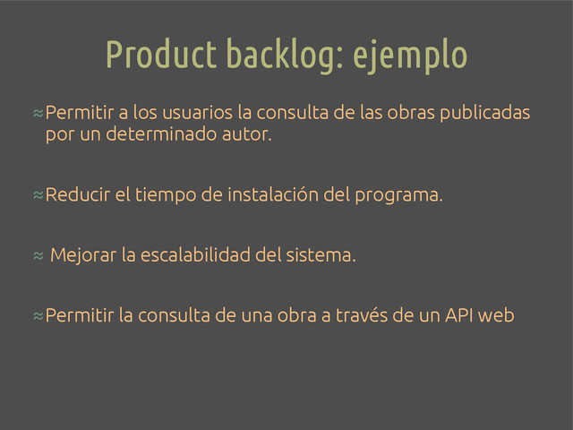 Product backlog: ejemplo
≈Permitir a los usuarios la consulta de las obras publicadas
por un determinado autor.
≈Reducir el tiempo de instalación del programa.
≈ Mejorar la escalabilidad del sistema.
≈Permitir la consulta de una obra a través de un API web
