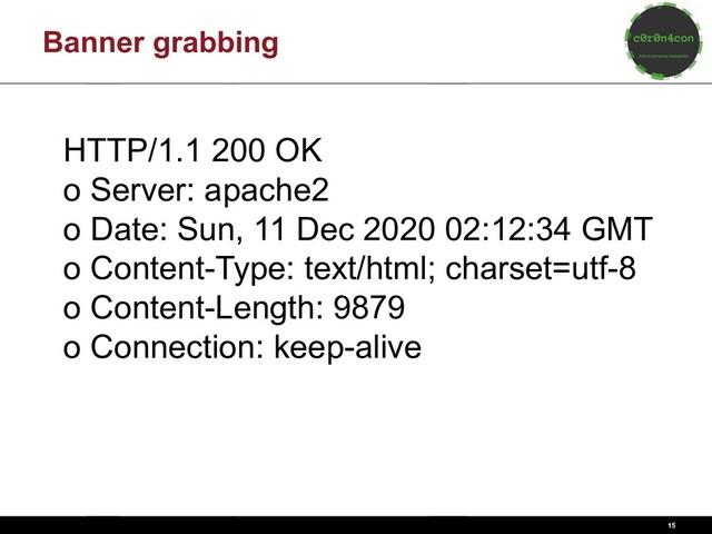 15
Banner grabbing
HTTP/1.1 200 OK
o Server: apache2
o Date: Sun, 11 Dec 2020 02:12:34 GMT
o Content-Type: text/html; charset=utf-8
o Content-Length: 9879
o Connection: keep-alive
