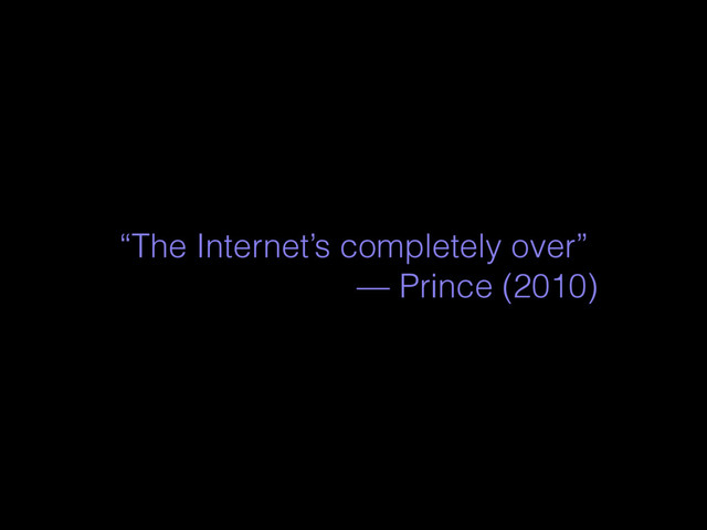 “The Internet’s completely over”
— Prince (2010)
