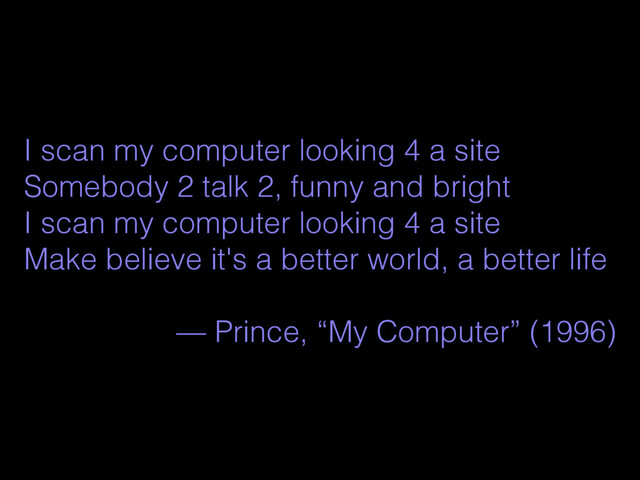 I scan my computer looking 4 a site
Somebody 2 talk 2, funny and bright
I scan my computer looking 4 a site
Make believe it's a better world, a better life
— Prince, “My Computer” (1996)
