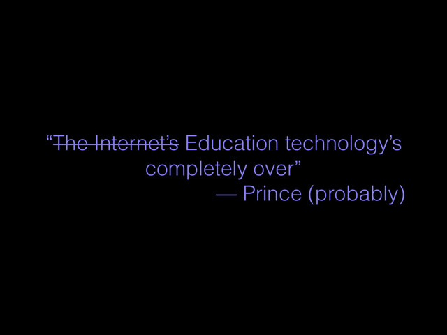 “The Internet’s Education technology’s
completely over”
— Prince (probably)

