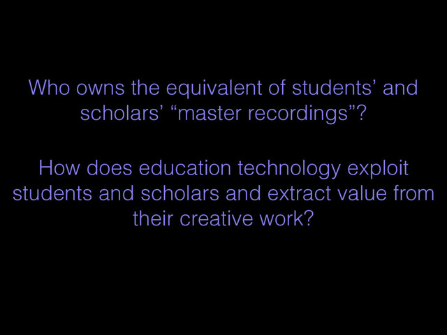 Who owns the equivalent of students’ and
scholars’ “master recordings”?
How does education technology exploit
students and scholars and extract value from
their creative work?
