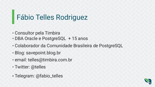 Fábio Telles Rodriguez
• Consultor pela Timbira
• DBA Oracle e PostgreSQL + 15 anos
• Colaborador da Comunidade Brasileira de PostgreSQL
• Blog: savepoint.blog.br
• email: telles@timbira.com.br
• Twitter: @telles
• Telegram: @fabio_telles
