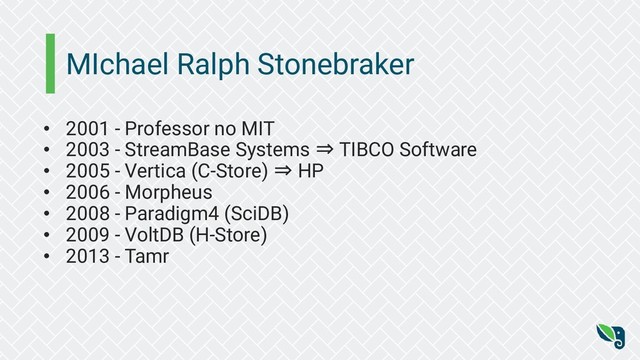 MIchael Ralph Stonebraker
• 2001 - Professor no MIT
• 2003 - StreamBase Systems ⇒ TIBCO Software
• 2005 - Vertica (C-Store) ⇒ HP
• 2006 - Morpheus
• 2008 - Paradigm4 (SciDB)
• 2009 - VoltDB (H-Store)
• 2013 - Tamr
