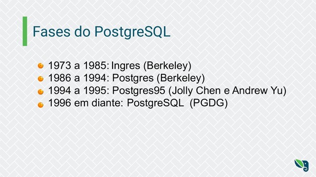 Fases do PostgreSQL
1973 a 1985: Ingres (Berkeley)
1986 a 1994: Postgres (Berkeley)
1994 a 1995: Postgres95 (Jolly Chen e Andrew Yu)
1996 em diante: PostgreSQL (PGDG)
