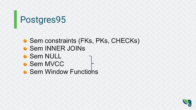 Postgres95
Sem constraints (FKs, PKs, CHECKs)
Sem INNER JOINs
Sem NULL
Sem MVCC
Sem Window Functions
