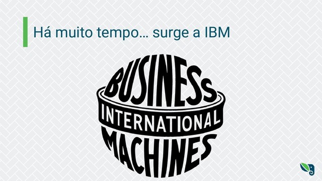 Há muito tempo… surge a IBM
