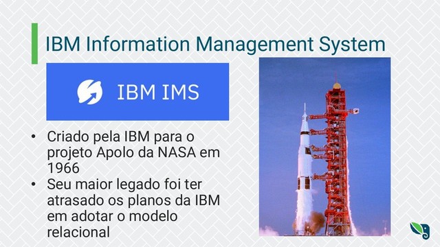 IBM Information Management System
• Criado pela IBM para o
projeto Apolo da NASA em
1966
• Seu maior legado foi ter
atrasado os planos da IBM
em adotar o modelo
relacional

