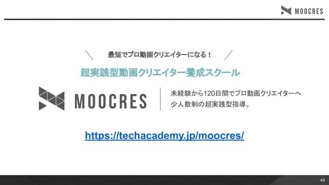 48
https://techacademy.jp/moocres/
最短でプロ動画クリエイターになる！
超実践型動画クリエイター養成スクール
未経験から120日間でプロ動画クリエイターへ
少人数制の超実践型指導。
