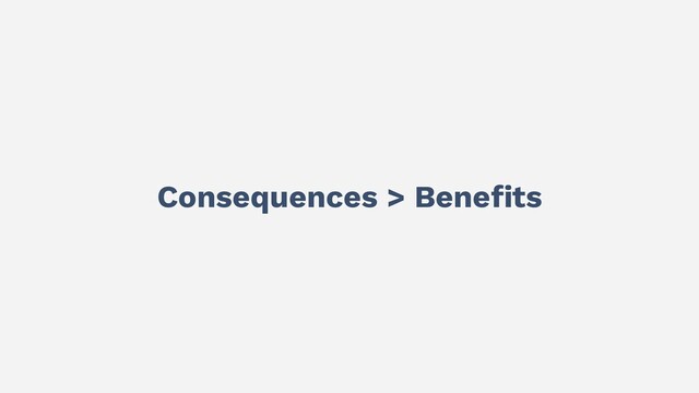 Consequences > Beneﬁts
