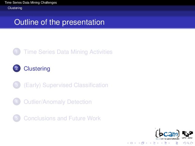 Time Series Data Mining Challenges
Clustering
Outline of the presentation
1 Time Series Data Mining Activities
2 Clustering
3 (Early) Supervised Classiﬁcation
4 Outlier/Anomaly Detection
5 Conclusions and Future Work
