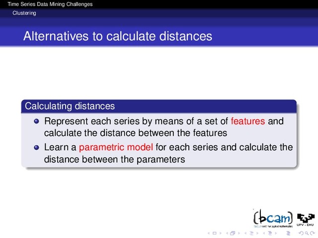 Time Series Data Mining Challenges
Clustering
Alternatives to calculate distances
Calculating distances
Represent each series by means of a set of features and
calculate the distance between the features
Learn a parametric model for each series and calculate the
distance between the parameters
