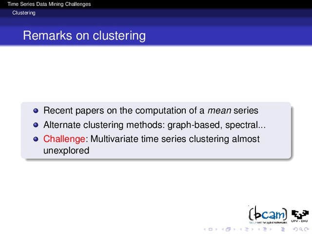 Time Series Data Mining Challenges
Clustering
Remarks on clustering
Recent papers on the computation of a mean series
Alternate clustering methods: graph-based, spectral...
Challenge: Multivariate time series clustering almost
unexplored
