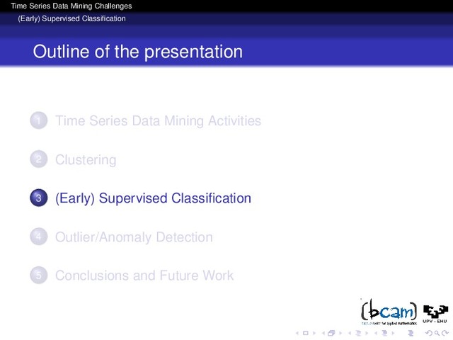 Time Series Data Mining Challenges
(Early) Supervised Classiﬁcation
Outline of the presentation
1 Time Series Data Mining Activities
2 Clustering
3 (Early) Supervised Classiﬁcation
4 Outlier/Anomaly Detection
5 Conclusions and Future Work
