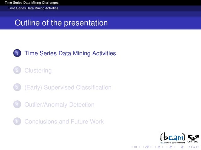 Time Series Data Mining Challenges
Time Series Data Mining Activities
Outline of the presentation
1 Time Series Data Mining Activities
2 Clustering
3 (Early) Supervised Classiﬁcation
4 Outlier/Anomaly Detection
5 Conclusions and Future Work

