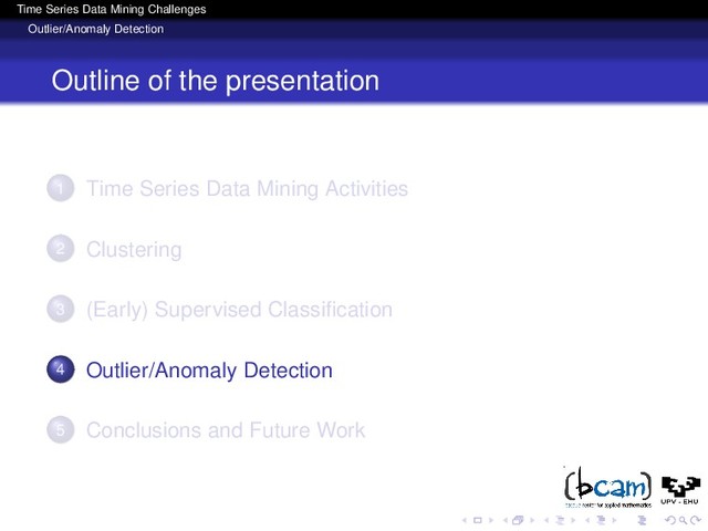 Time Series Data Mining Challenges
Outlier/Anomaly Detection
Outline of the presentation
1 Time Series Data Mining Activities
2 Clustering
3 (Early) Supervised Classiﬁcation
4 Outlier/Anomaly Detection
5 Conclusions and Future Work

