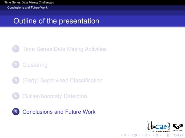 Time Series Data Mining Challenges
Conclusions and Future Work
Outline of the presentation
1 Time Series Data Mining Activities
2 Clustering
3 (Early) Supervised Classiﬁcation
4 Outlier/Anomaly Detection
5 Conclusions and Future Work
