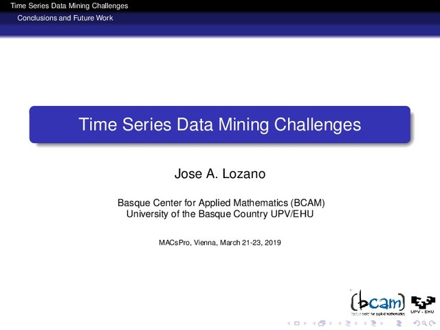 Time Series Data Mining Challenges
Conclusions and Future Work
Time Series Data Mining Challenges
Jose A. Lozano
Basque Center for Applied Mathematics (BCAM)
University of the Basque Country UPV/EHU
MACsPro, Vienna, March 21-23, 2019
