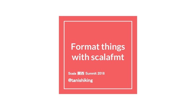 Format things
with scalafmt
Scala 関西 Summit 2018
@tanishiking
