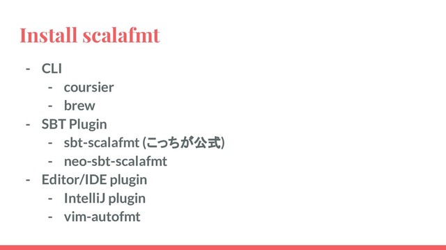 Install scalafmt
- CLI
- coursier
- brew
- SBT Plugin
- sbt-scalafmt (こっちが公式)
- neo-sbt-scalafmt
- Editor/IDE plugin
- IntelliJ plugin
- vim-autofmt
