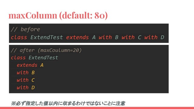 maxColumn (default: 80)
// before
class ExtendTest extends A with B with C with D
// after (maxCoulumn=20)
class ExtendTest
extends A
with B
with C
with D
※必ず指定した値以内に収まるわけではないことに注意
